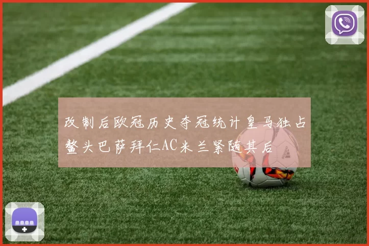 改制后欧冠历史夺冠统计皇马独占鳌头巴萨拜仁AC米兰紧随其后