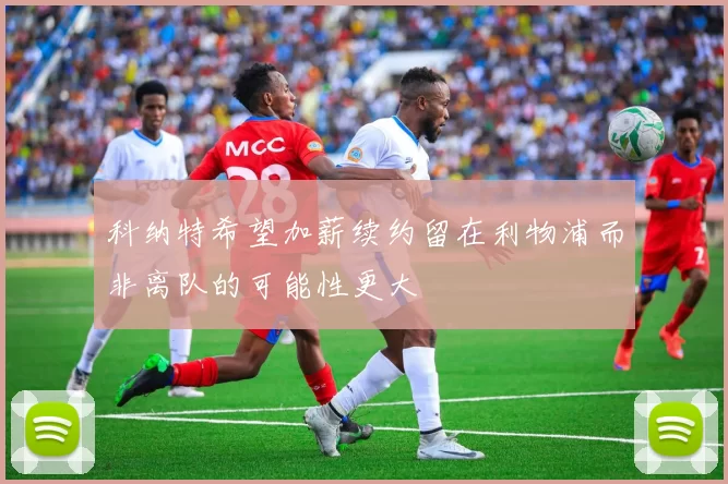 科纳特希望加薪续约留在利物浦而非离队的可能性更大
