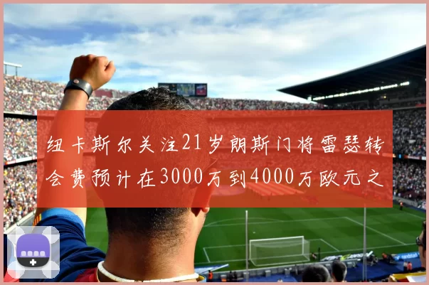 纽卡斯尔关注21岁朗斯门将雷瑟转会费预计在3000万到4000万欧元之间