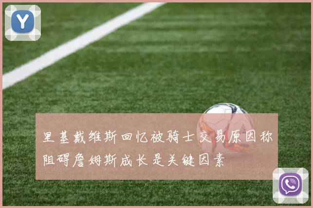 里基戴维斯回忆被骑士交易原因称阻碍詹姆斯成长是关键因素