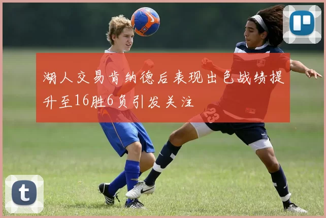 湖人交易肯纳德后表现出色战绩提升至16胜6负引发关注