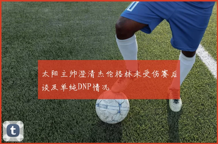 太阳主帅澄清杰伦格林未受伤赛后谈及单纯DNP情况