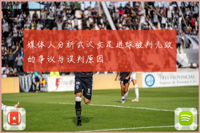 媒体人分析武汉女足进球被判无效的争议与误判原因