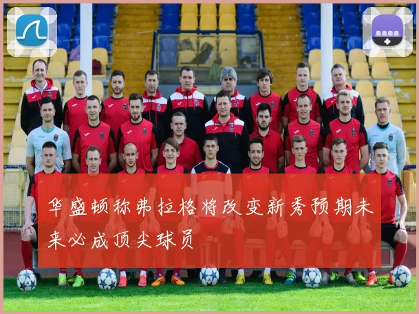 华盛顿称弗拉格将改变新秀预期未来必成顶尖球员