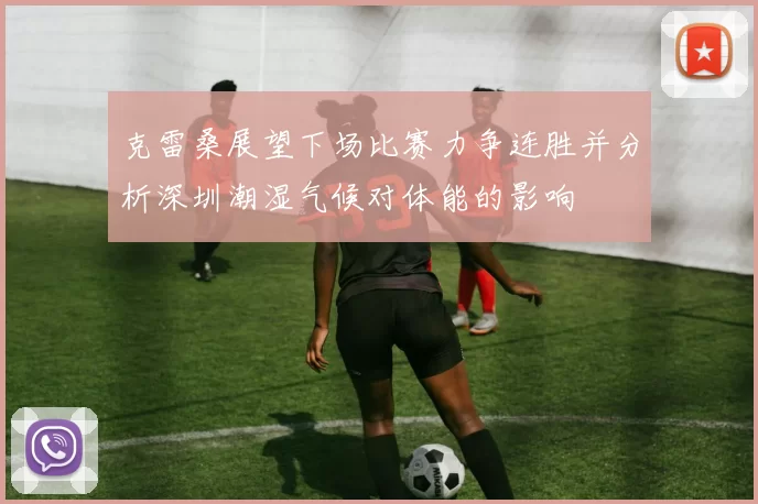 克雷桑展望下场比赛力争连胜并分析深圳潮湿气候对体能的影响