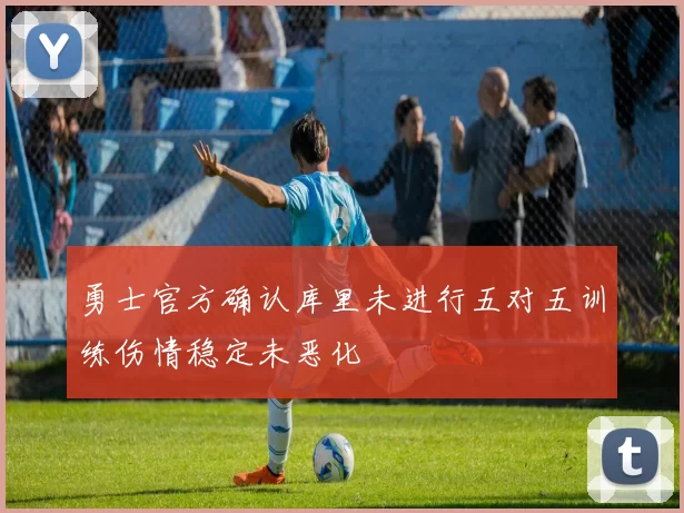 勇士官方确认库里未进行五对五训练伤情稳定未恶化