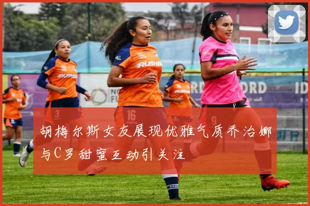 胡梅尔斯女友展现优雅气质乔治娜与C罗甜蜜互动引关注