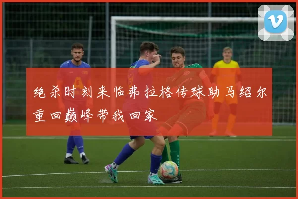 绝杀时刻来临弗拉格传球助马绍尔重回巅峰带我回家