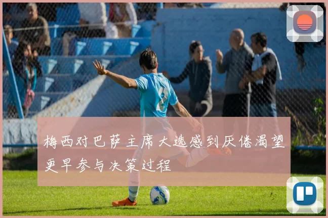 梅西对巴萨主席大选感到厌倦渴望更早参与决策过程