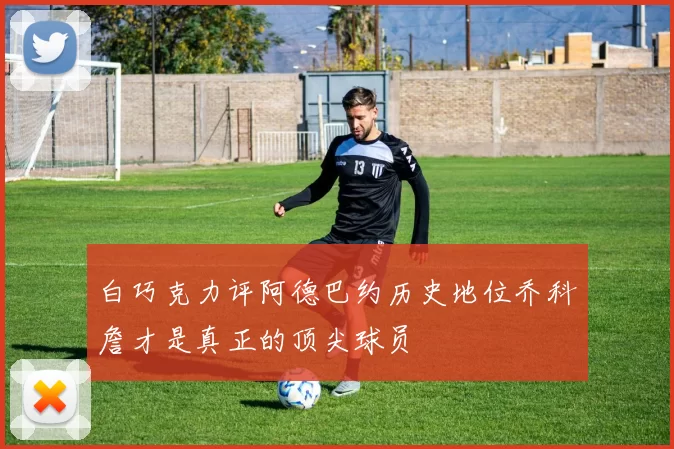 白巧克力评阿德巴约历史地位乔科詹才是真正的顶尖球员