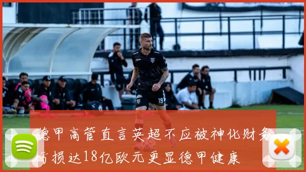 德甲高管直言英超不应被神化财务亏损达18亿欧元更显德甲健康